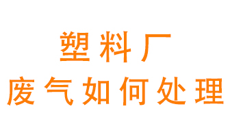 塑料廠產(chǎn)生的廢氣該怎么處理？